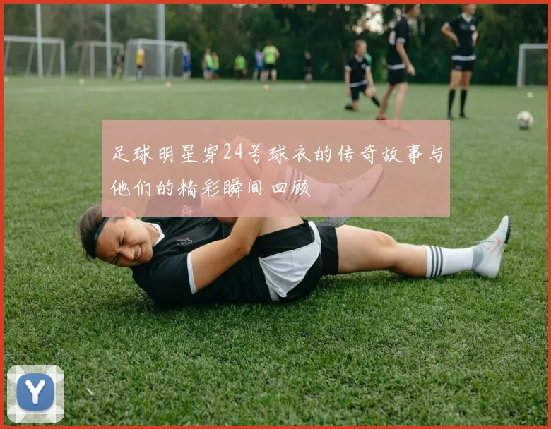 足球明星穿24号球衣的传奇故事与他们的精彩瞬间回顾
