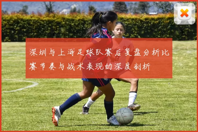 深圳与上海足球队赛后复盘分析比赛节奏与战术表现的深度剖析