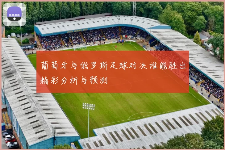 葡萄牙与俄罗斯足球对决谁能胜出精彩分析与预测