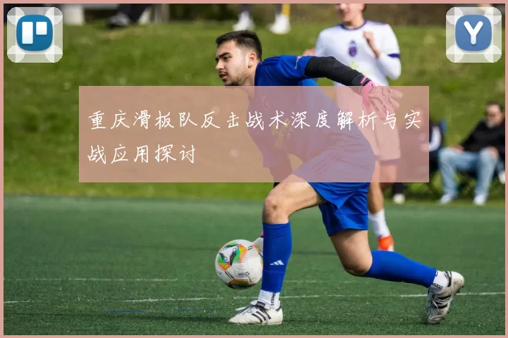 重庆滑板队反击战术深度解析与实战应用探讨