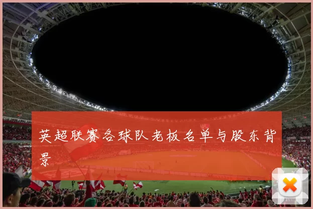 英超联赛各球队老板名单与股东背景