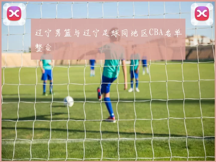 辽宁男篮与辽宁足球同地区CBA名单整合