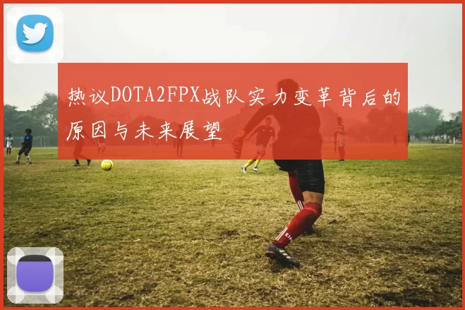 热议DOTA2FPX战队实力变革背后的原因与未来展望