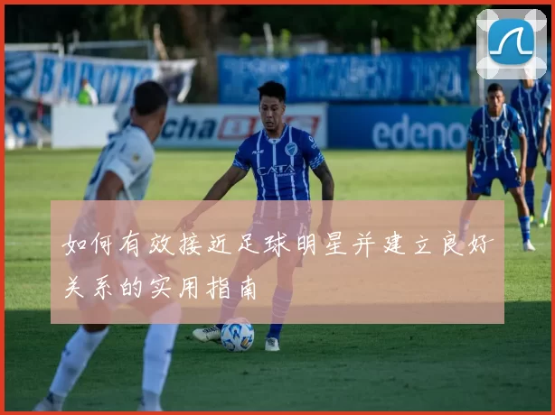 如何有效接近足球明星并建立良好关系的实用指南