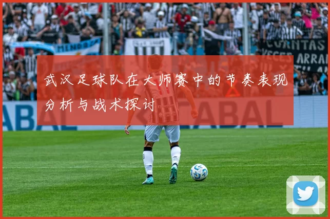 武汉足球队在大师赛中的节奏表现分析与战术探讨