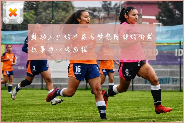 舞动人生的节奏与梦想陈静的街舞故事与心路历程