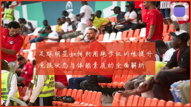 足球明星如何利用跑步机训练提升竞技状态与体能素质的全面解析