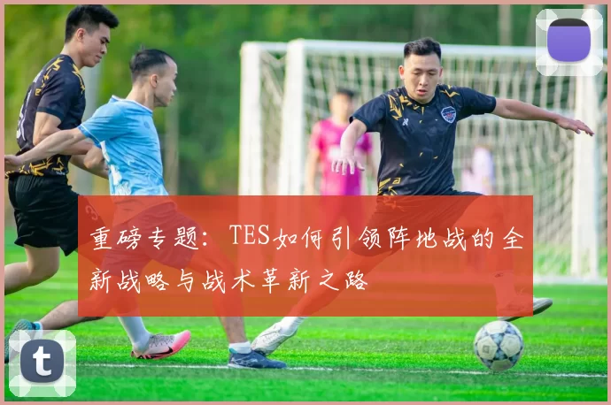 重磅专题：TES如何引领阵地战的全新战略与战术革新之路