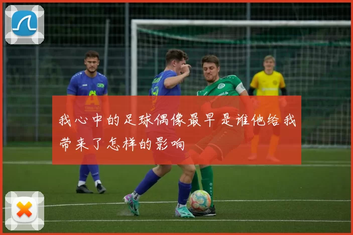 我心中的足球偶像最早是谁他给我带来了怎样的影响