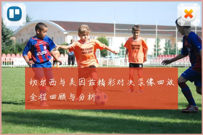 切尔西与美因兹精彩对决录像回放全程回顾与分析