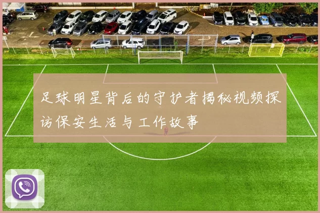 足球明星背后的守护者揭秘视频探访保安生活与工作故事