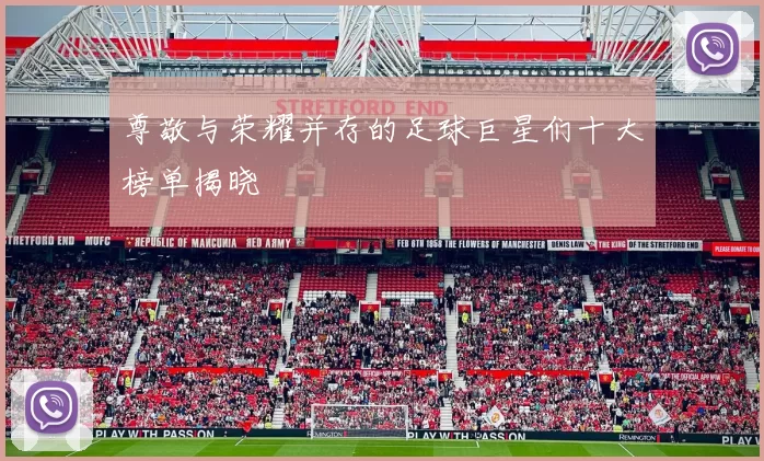 尊敬与荣耀并存的足球巨星们十大榜单揭晓