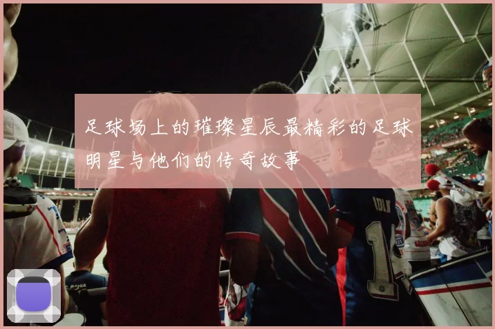 足球场上的璀璨星辰最精彩的足球明星与他们的传奇故事