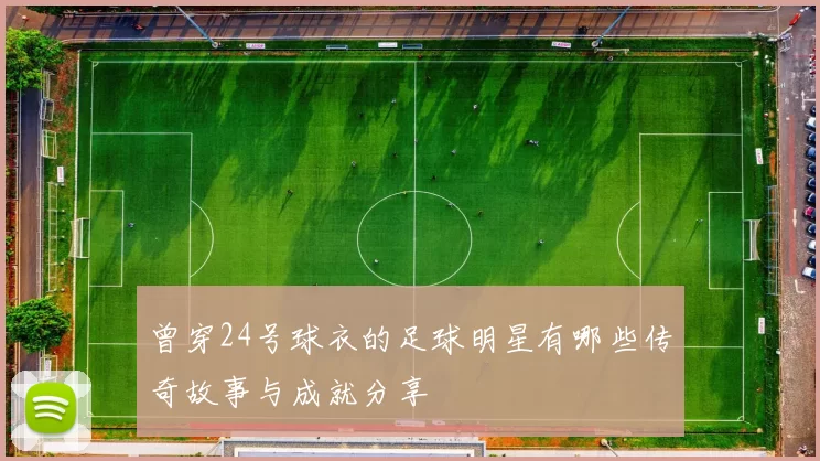 曾穿24号球衣的足球明星有哪些传奇故事与成就分享