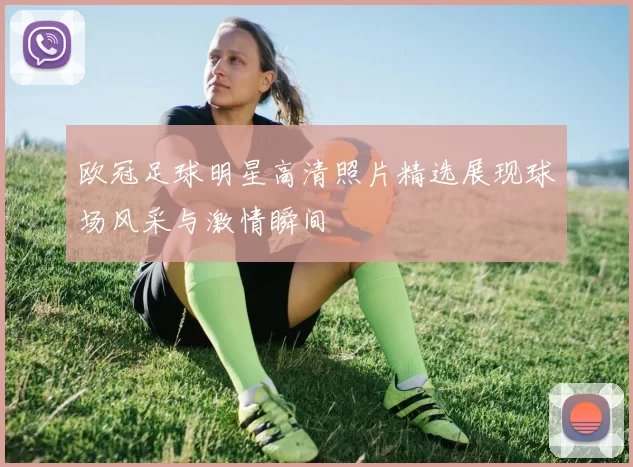 欧冠足球明星高清照片精选展现球场风采与激情瞬间