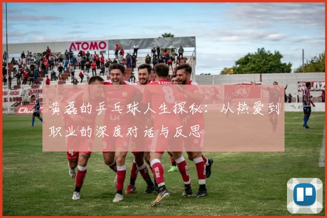 黄磊的乒乓球人生探秘：从热爱到职业的深度对话与反思