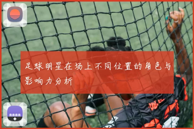 足球明星在场上不同位置的角色与影响力分析