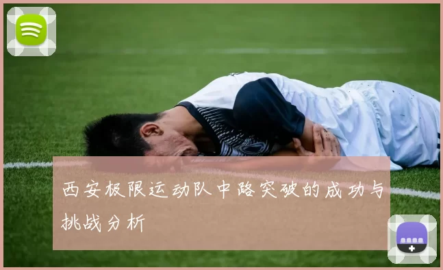 西安极限运动队中路突破的成功与挑战分析