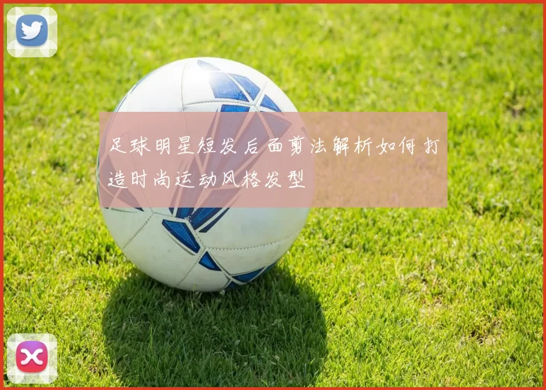 足球明星短发后面剪法解析如何打造时尚运动风格发型