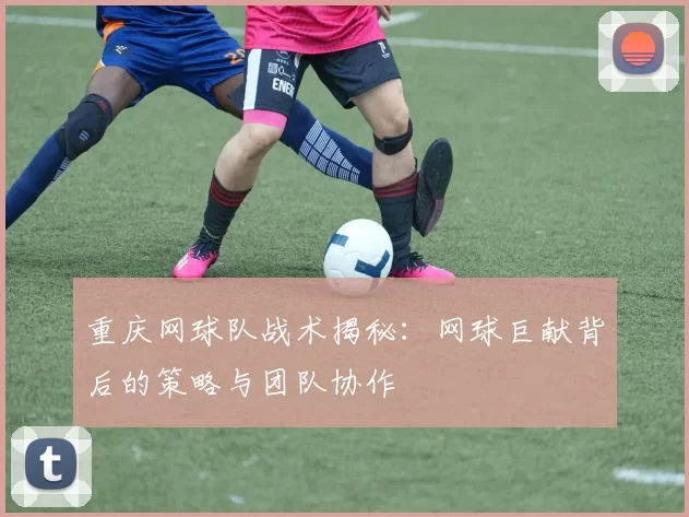 重庆网球队战术揭秘：网球巨献背后的策略与团队协作