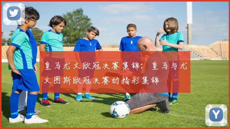 皇马尤文欧冠决赛集锦：皇马与尤文图斯欧冠决赛的精彩集锦