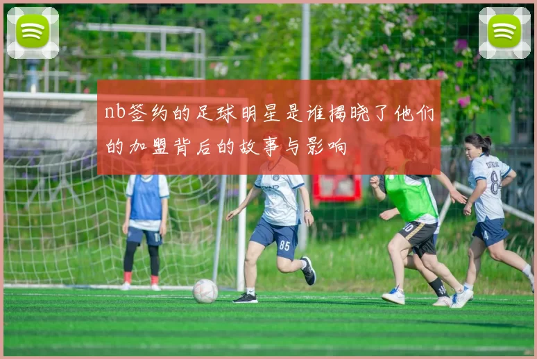 nb签约的足球明星是谁揭晓了他们的加盟背后的故事与影响
