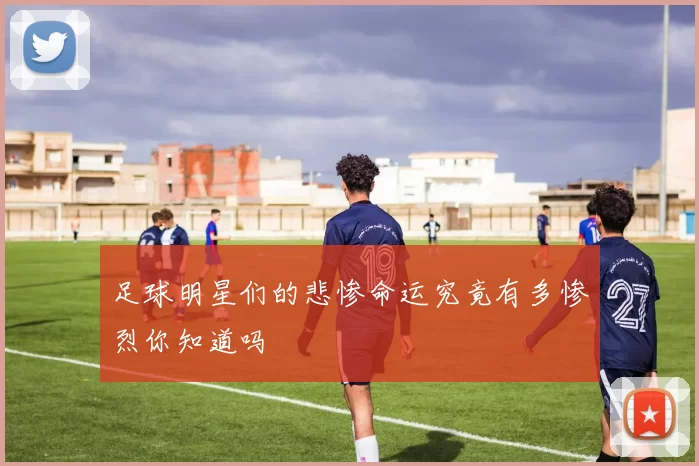 足球明星们的悲惨命运究竟有多惨烈你知道吗