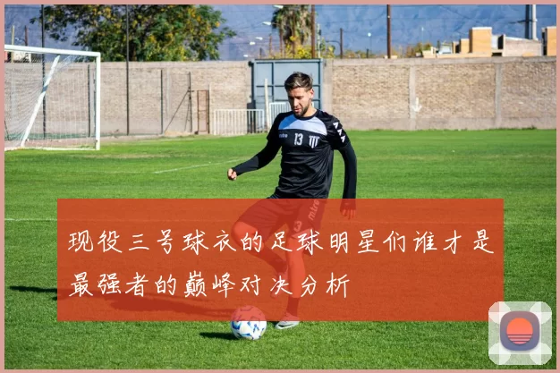 现役三号球衣的足球明星们谁才是最强者的巅峰对决分析