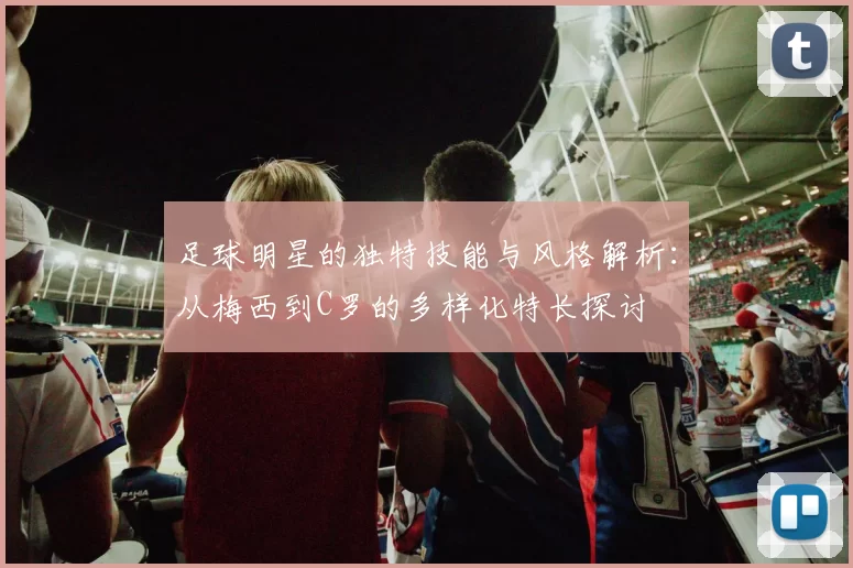 足球明星的独特技能与风格解析：从梅西到C罗的多样化特长探讨