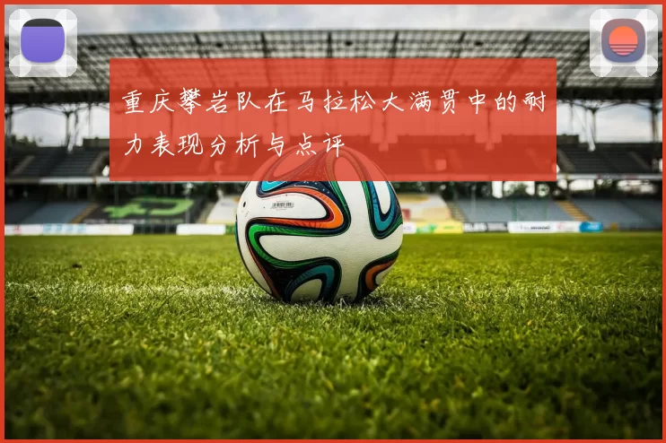 重庆攀岩队在马拉松大满贯中的耐力表现分析与点评