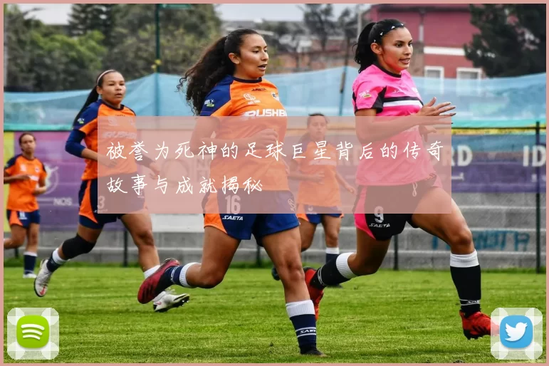 被誉为死神的足球巨星背后的传奇故事与成就揭秘