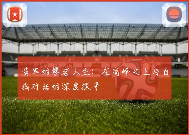黄军的攀岩人生：在高峰之上与自我对话的深度探寻