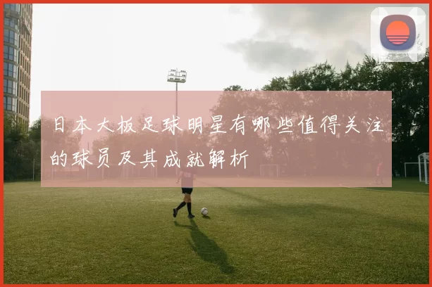 日本大板足球明星有哪些值得关注的球员及其成就解析
