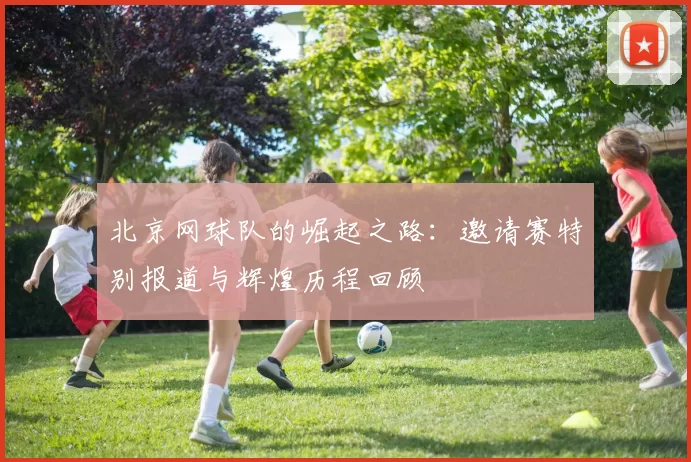 北京网球队的崛起之路：邀请赛特别报道与辉煌历程回顾