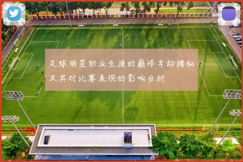 足球明星职业生涯的巅峰年龄揭秘及其对比赛表现的影响分析