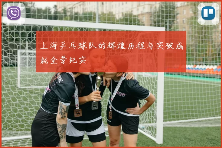 上海乒乓球队的辉煌历程与突破成就全景纪实