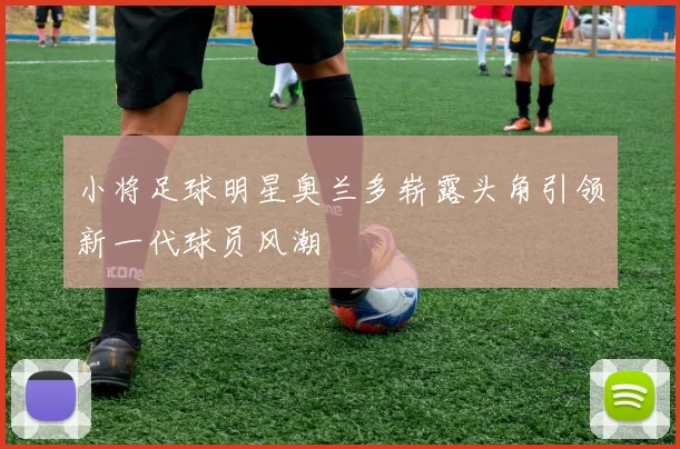 小将足球明星奥兰多崭露头角引领新一代球员风潮
