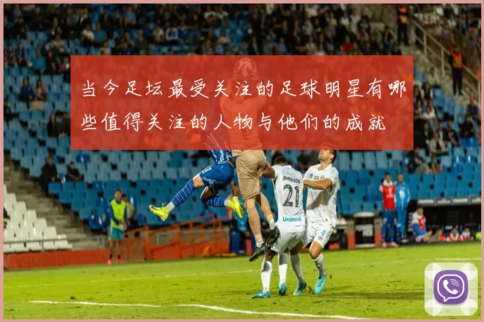 当今足坛最受关注的足球明星有哪些值得关注的人物与他们的成就