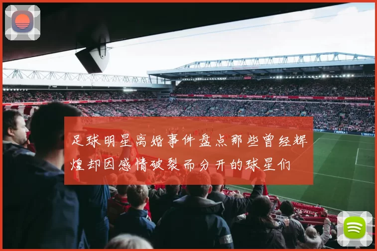 足球明星离婚事件盘点那些曾经辉煌却因感情破裂而分开的球星们