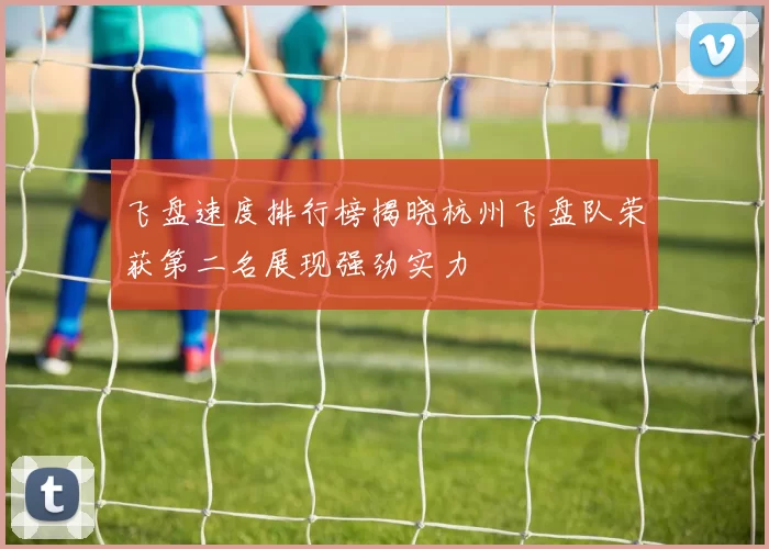 飞盘速度排行榜揭晓杭州飞盘队荣获第二名展现强劲实力
