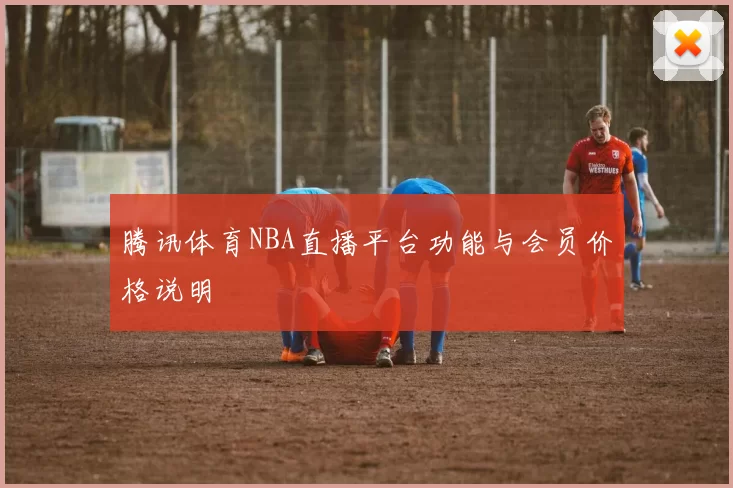 腾讯体育NBA直播平台功能与会员价格说明