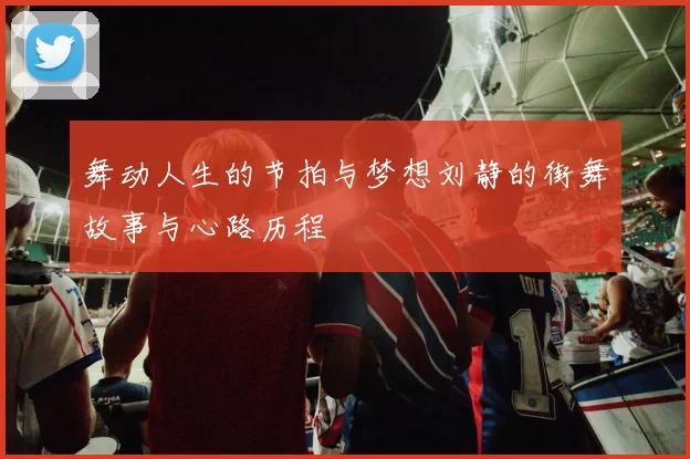 舞动人生的节拍与梦想刘静的街舞故事与心路历程