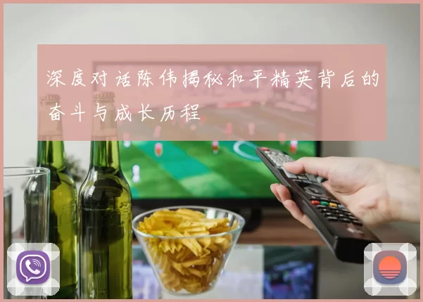 深度对话陈伟揭秘和平精英背后的奋斗与成长历程