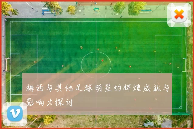 梅西与其他足球明星的辉煌成就与影响力探讨