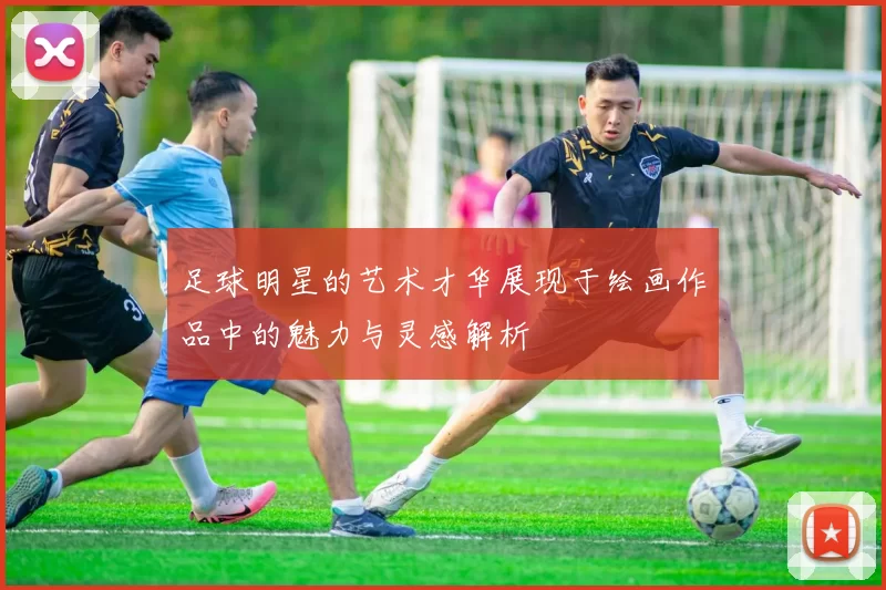 足球明星的艺术才华展现于绘画作品中的魅力与灵感解析