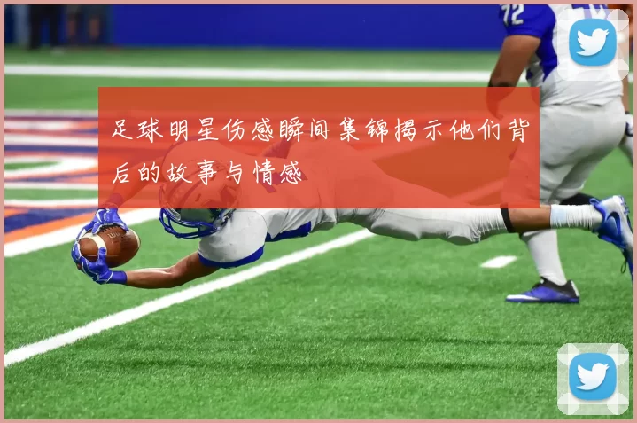 足球明星伤感瞬间集锦揭示他们背后的故事与情感
