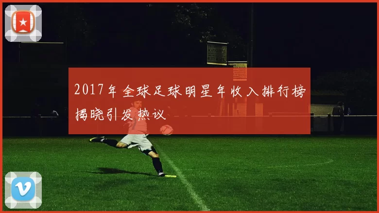 2017年全球足球明星年收入排行榜揭晓引发热议