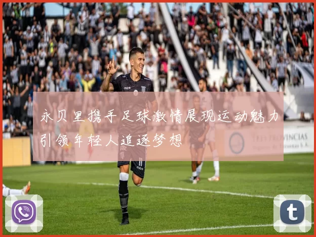 永贝里携手足球激情展现运动魅力引领年轻人追逐梦想