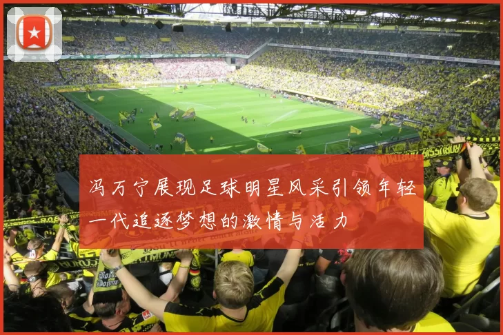 冯万宁展现足球明星风采引领年轻一代追逐梦想的激情与活力