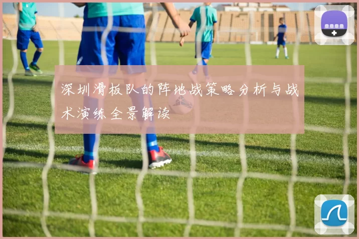 深圳滑板队的阵地战策略分析与战术演练全景解读